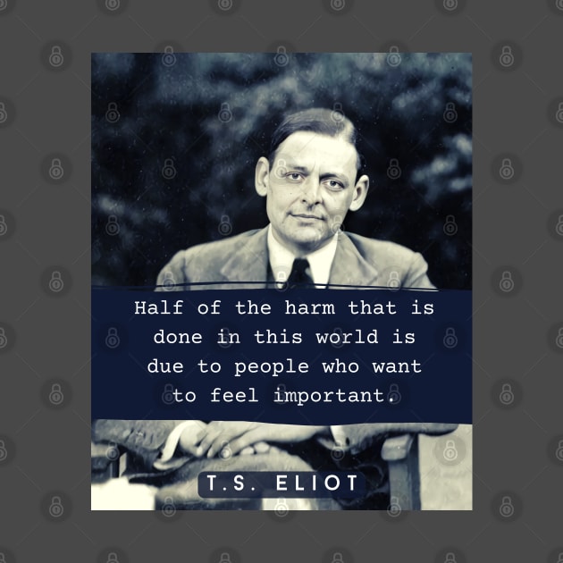 T. S. Eliot portrait & quote: Half the harm that is done in this world is due to people who want to feel important. by artbleed
