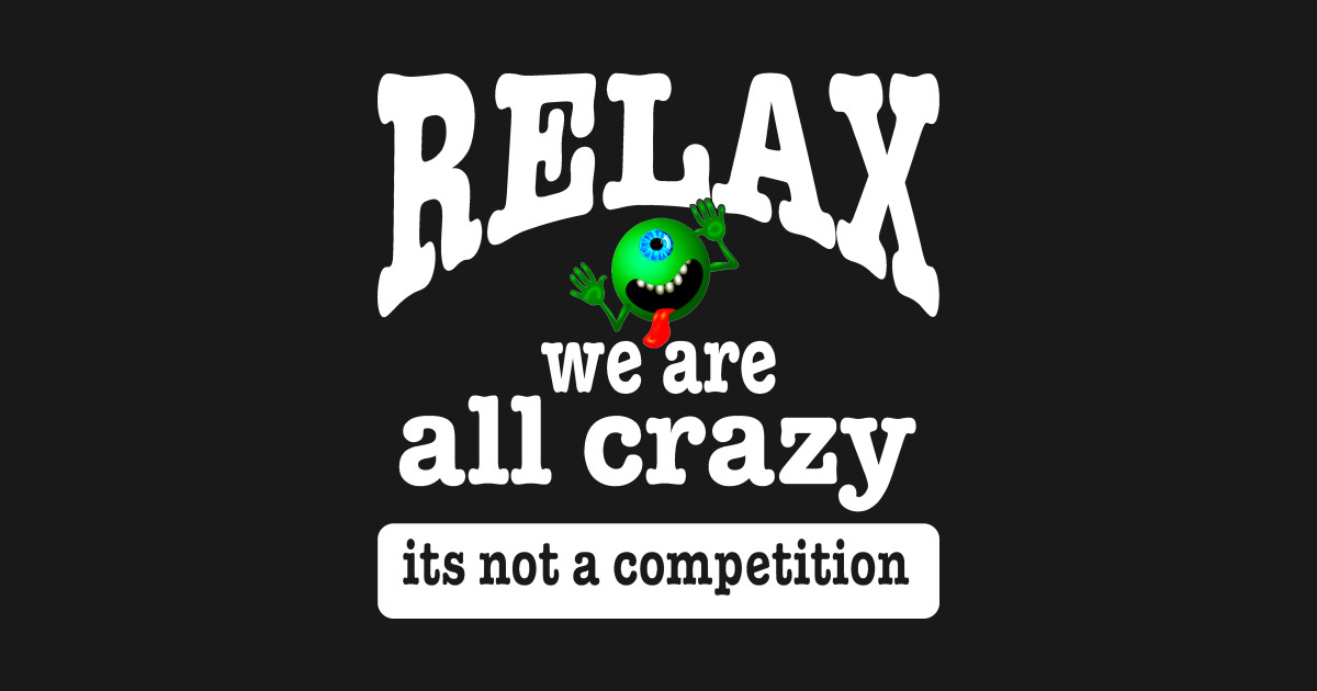 Relax we are all crazy its not a competition funny - We Are All Crazy