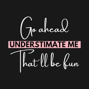 go ahead underestimate me that'll be fun - funn sarcastic saying for mom- understimate e that'll be fun T-Shirt