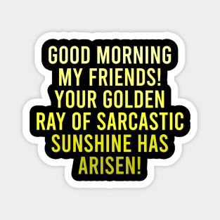 Good Morning My Friends. Your Golden Ray of Sarcastic Sunshine Has Arisen! Magnet