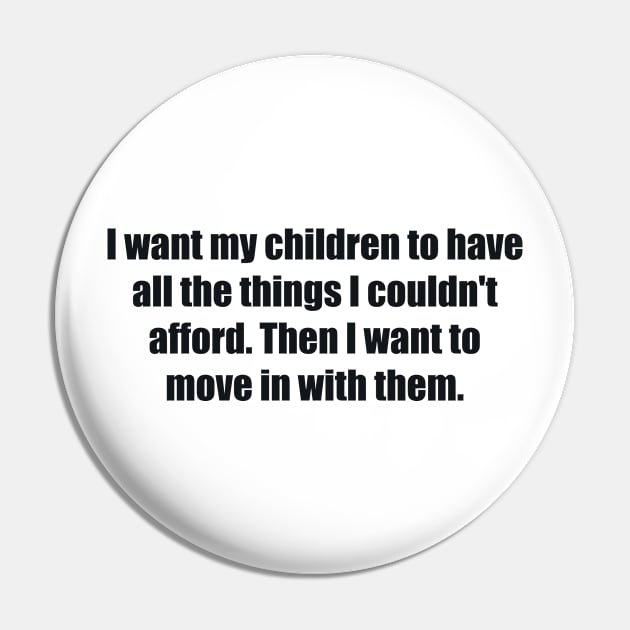 I want my children to have all the things I couldn't afford. Then I want to move in with them Pin by BL4CK&WH1TE 