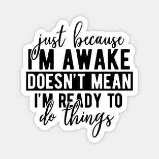 Just Because Im Awake Doesnt Mean Im Ready To Do Things Magnet