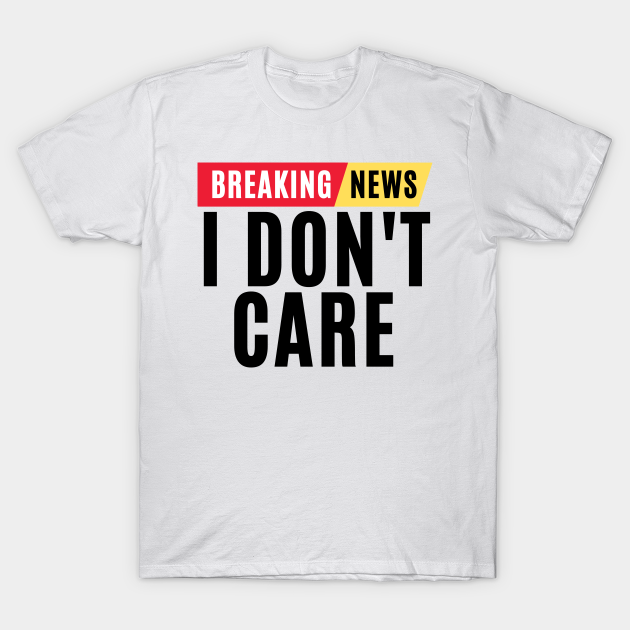 Discover Breaking news i dont care - funny breaking news - Breaking News I Dont Care - T-Shirt