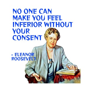 Eleanor Roosevelt Quote - No One Can Make You Feel Inferior Without Your Consent T-Shirt