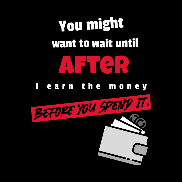 You might to wait until after I earn the money before you spend it by DiMarksales