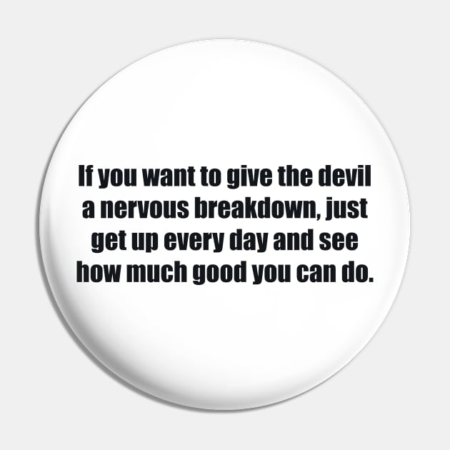 If you want to give the devil a nervous breakdown, just get up every day and see how much good you can do Pin by BL4CK&WH1TE 