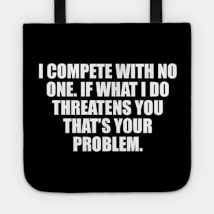 I compete with no one. If what I do threatens you that’s your problem Tote