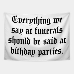 Everything We Say At Funerals Should Be Said At Birthday Parties Tapestry