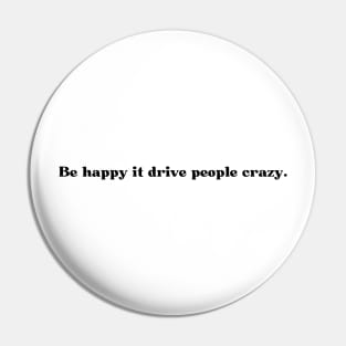 Be happy it drive people crazy. Pin