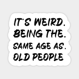 It's Weird Being The Same Age As Old People Magnet