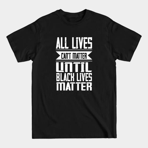 Discover All Lives Can't Matter Until Black Lives Matter - Black Lives Matter Political Protest - T-Shirt