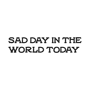 sad day in the world today T-Shirt