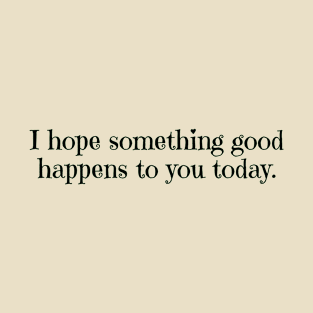 I hope something good happens to you today T-Shirt