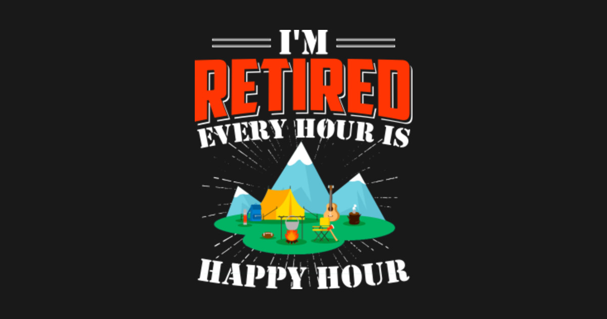 I'm Retired, Every Hour Is Happy Hour Retirement Funny - Retirement ...