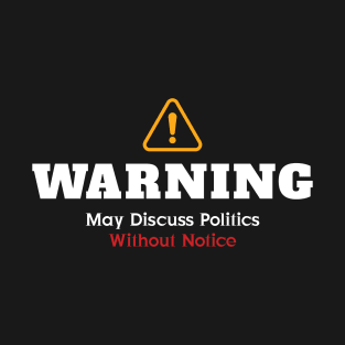 Warning: May Discuss Politics Without Notice T-Shirt