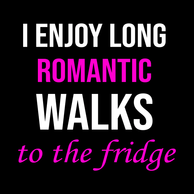 I enjoy long romantic walks To the fridge by amalya