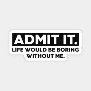 Admit It Life Would Be Boring Without Me Funny Saying Magnet