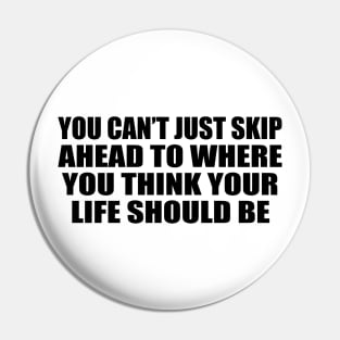 You can’t just skip ahead to where you think your life should be Pin