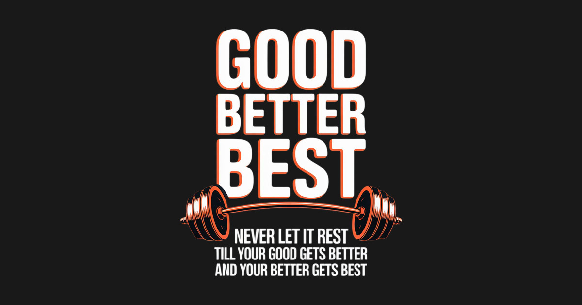 Good Better Best Never Let It Rest Till Your Good Gets Best - Good ...