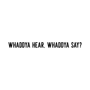 Whaddya Hear, Whaddya Say? T-Shirt