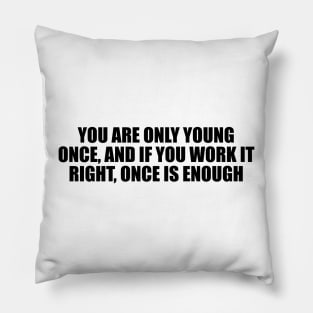 You are only young once, and if you work it right, once is enough Pillow