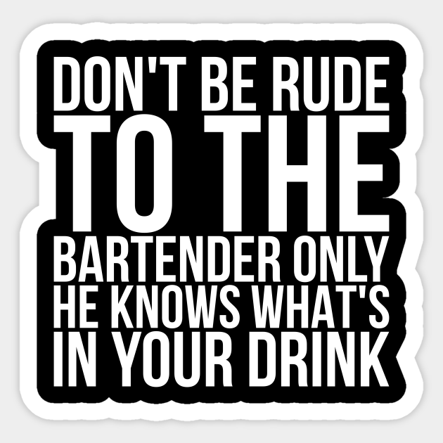 Dont Be Rude To The Bartender Only He Knows Whats In Your Drink - Dont Be Rude To The Bartender Only He K - Sticker | TeePublic Dont Be Rude To The Bartender Only He Knows Whats In Your Drink - Dont Be Rude To The Bartender Only He K - Sticker | TeePublic