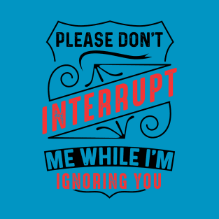 Please Don't Interrupt Me While I'm Ignoring You T-Shirt