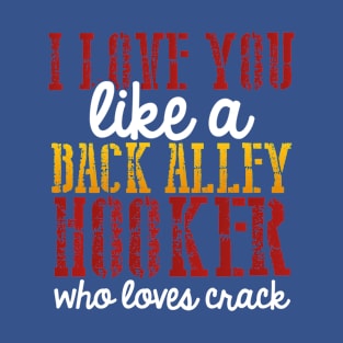 I Love You Like A Back Alley Hooker Who Loves Crack T-Shirt