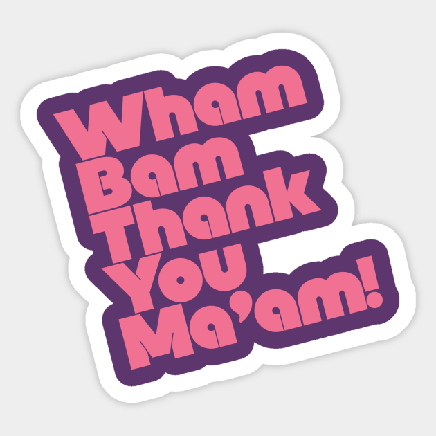 Wham bam. Slam Bam thank you ma'am. Wham Bam thank you Spaceman. Bam i. Slam Bam thank you mom.