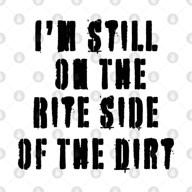 I'm Still On The Rite Side Of The Dirt - Great Gift Quote - Black Lettering Design by RKP'sTees