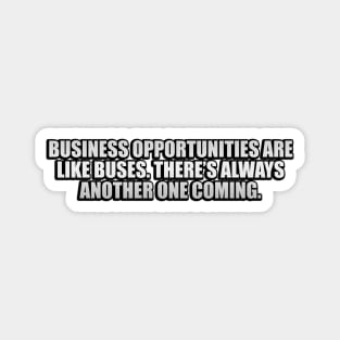 Business opportunities are like buses. There’s always another one coming Magnet