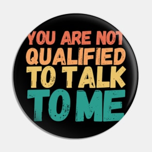 You Are Not Qualified To Talk To Me Pin