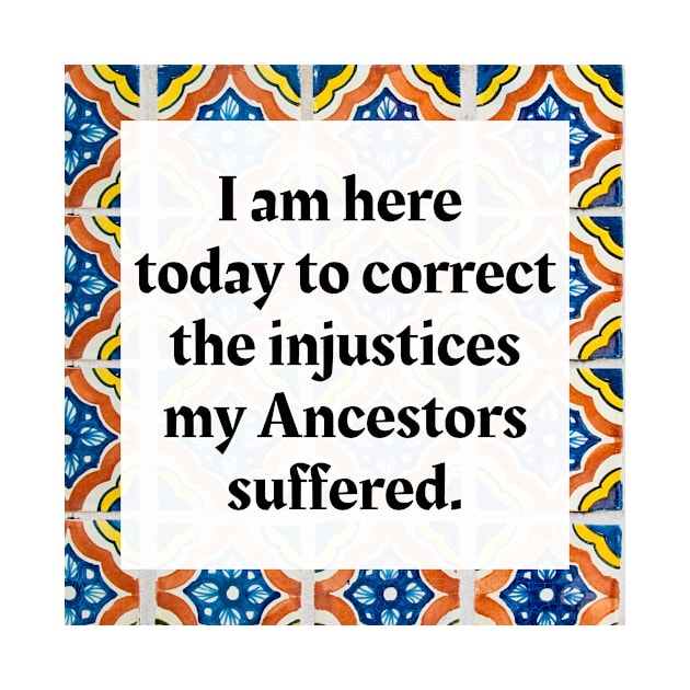 I am here today to correct the injustices my Ancestors suffered by Honoring Ancestors