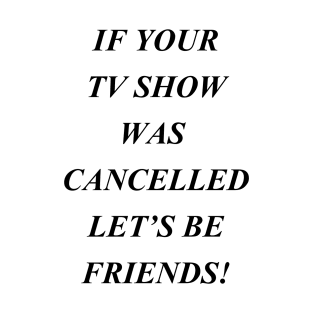 If Your TV Show Was Cancelled Let's Be Friends - Black Version T-Shirt