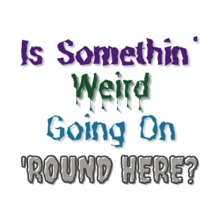 Is Somethin' Weird Going on 'Round Here? T-Shirt