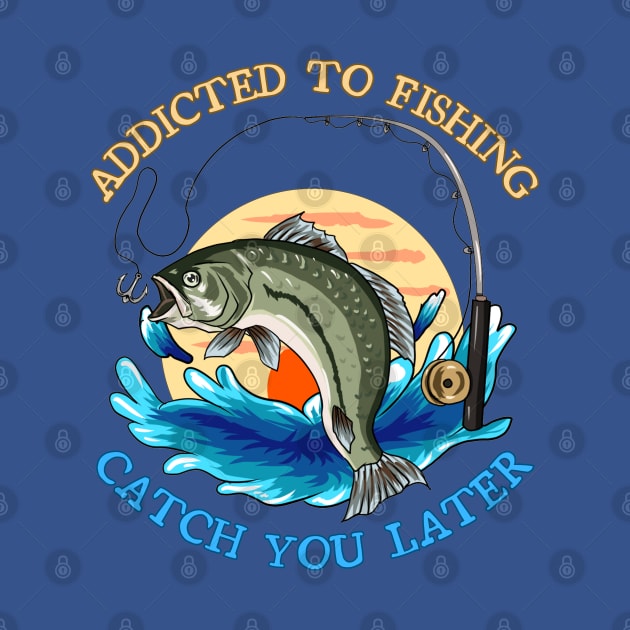 Addicted to fishing catch you later by Wild Catch