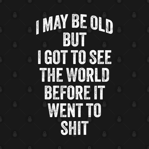 I May Be Old But I Got To See The World Before It Went To Shit by ELMADANI.ABA