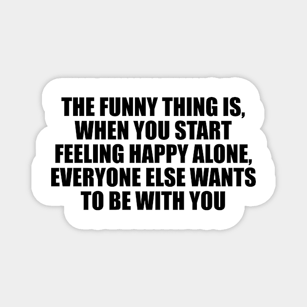 The funny thing is, when you start feeling happy alone, everyone else wants to be with you Magnet by D1FF3R3NT