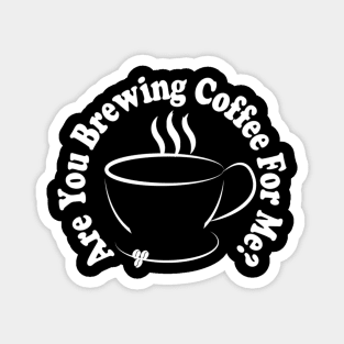 are you brewing coffee for me Magnet