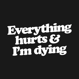 Everything hurts and I'm dying T-Shirt