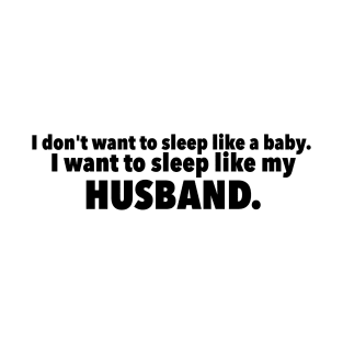 I Dont Want to Sleep Like My Baby. I Want to Sleep Like My Husband T-Shirt