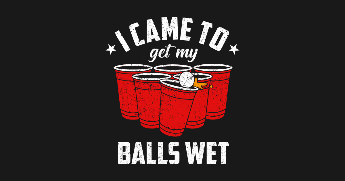 Funny Beer Pong I Came To Get My Balls Wet Funny Beer Pong I Came To