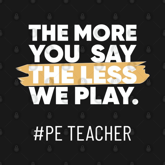 The More You Say The Less We Play PE Teacher by TheAwesome