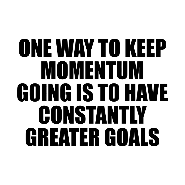 One way to keep momentum going is to have constantly greater goals by D1FF3R3NT