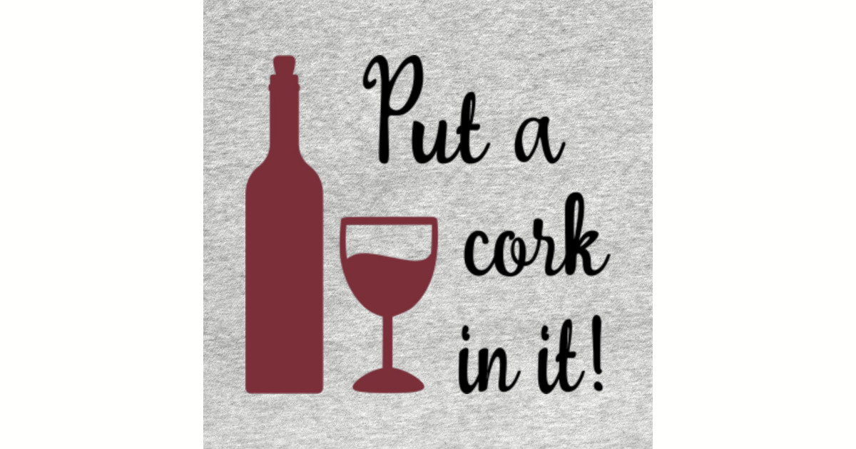Put A Cork In It Wine Quotes Funny Wine Pin Teepublic