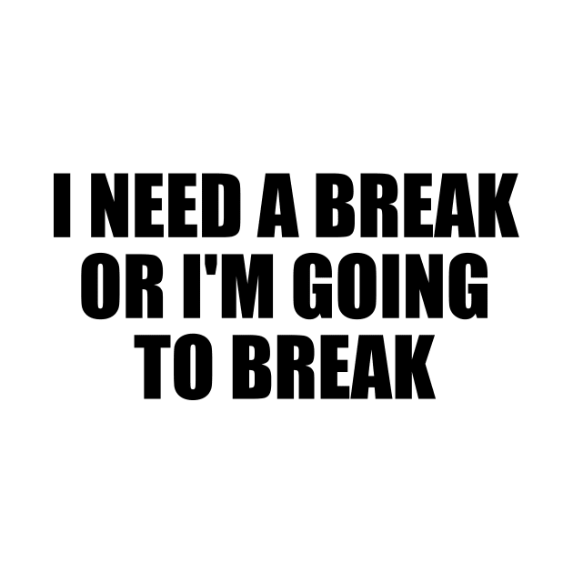 I need a break or I'm going to break by BL4CK&WH1TE 