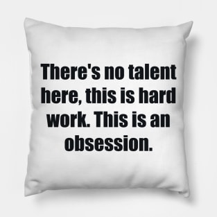 There's no talent here, this is hard work. This is an obsession Pillow