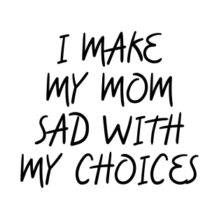 i make my mom sad with my choices T-Shirt