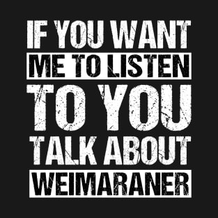 If You Want Me to Listen To You Talk About Weimaraner T-Shirt