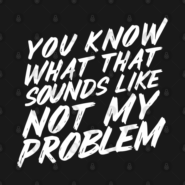 You Know What That Sounds Like Not My Problem by SPIRITY